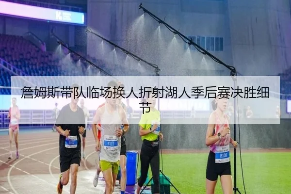 詹姆斯带队临场换人折射湖人季后赛决胜细节